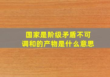 国家是阶级矛盾不可调和的产物是什么意思