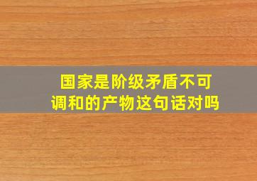 国家是阶级矛盾不可调和的产物这句话对吗