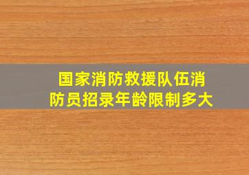 国家消防救援队伍消防员招录年龄限制多大