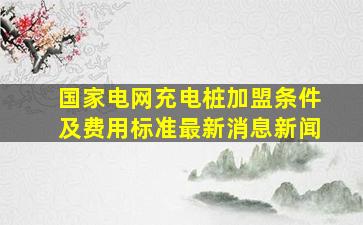 国家电网充电桩加盟条件及费用标准最新消息新闻