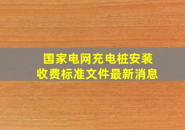 国家电网充电桩安装收费标准文件最新消息