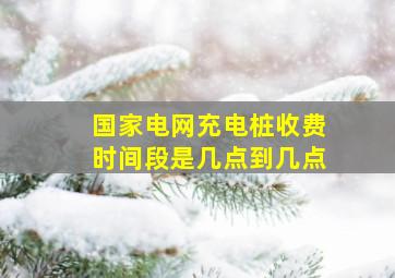 国家电网充电桩收费时间段是几点到几点