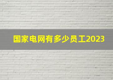 国家电网有多少员工2023