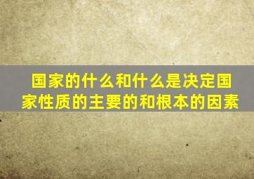 国家的什么和什么是决定国家性质的主要的和根本的因素