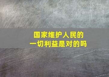 国家维护人民的一切利益是对的吗