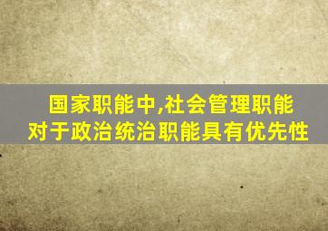 国家职能中,社会管理职能对于政治统治职能具有优先性