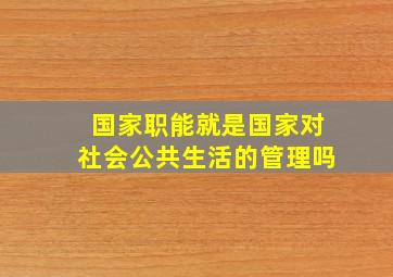 国家职能就是国家对社会公共生活的管理吗