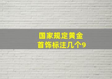 国家规定黄金首饰标注几个9