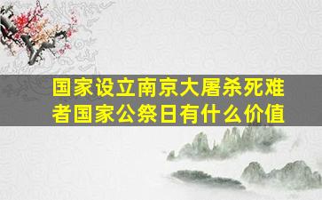 国家设立南京大屠杀死难者国家公祭日有什么价值