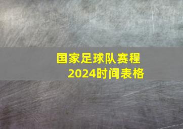 国家足球队赛程2024时间表格