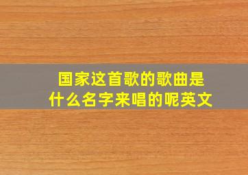 国家这首歌的歌曲是什么名字来唱的呢英文