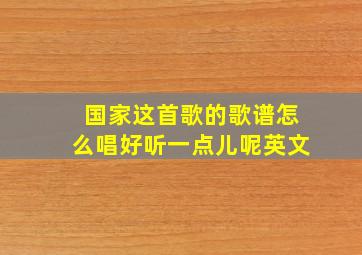 国家这首歌的歌谱怎么唱好听一点儿呢英文