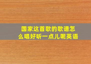 国家这首歌的歌谱怎么唱好听一点儿呢英语