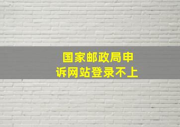 国家邮政局申诉网站登录不上