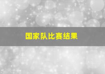 国家队比赛结果