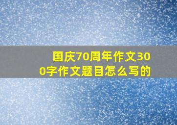 国庆70周年作文300字作文题目怎么写的