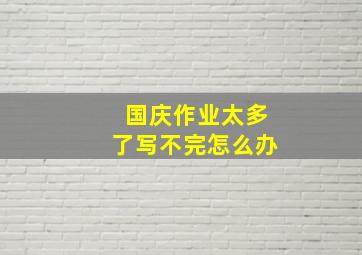 国庆作业太多了写不完怎么办