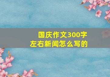 国庆作文300字左右新闻怎么写的