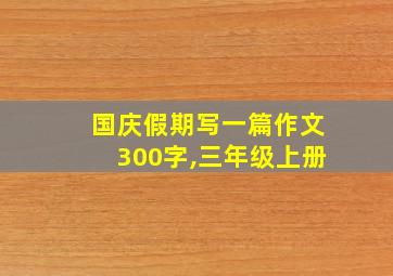 国庆假期写一篇作文300字,三年级上册