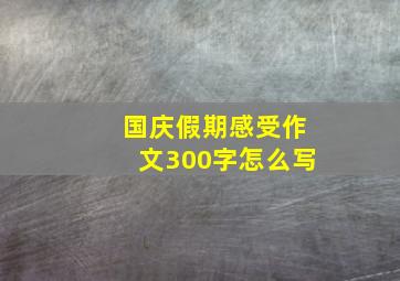 国庆假期感受作文300字怎么写