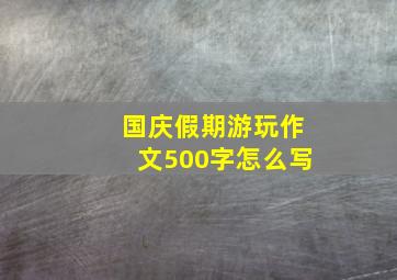 国庆假期游玩作文500字怎么写