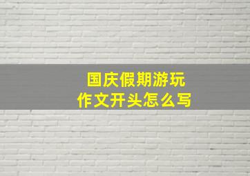 国庆假期游玩作文开头怎么写