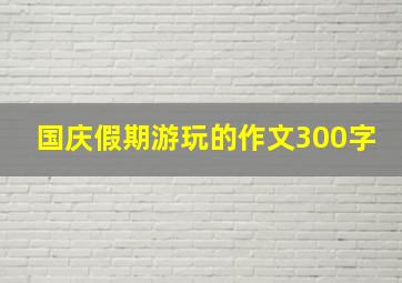 国庆假期游玩的作文300字