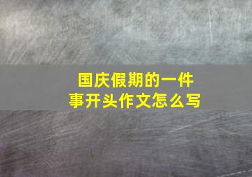 国庆假期的一件事开头作文怎么写