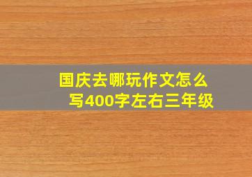 国庆去哪玩作文怎么写400字左右三年级