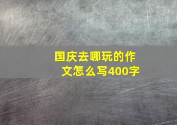 国庆去哪玩的作文怎么写400字