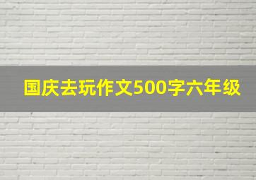 国庆去玩作文500字六年级