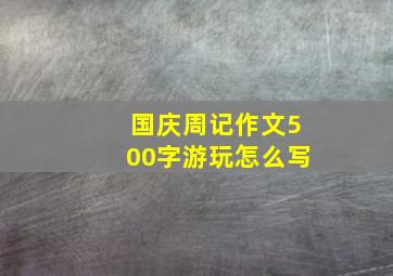 国庆周记作文500字游玩怎么写