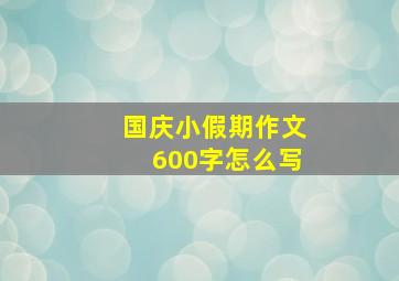 国庆小假期作文600字怎么写