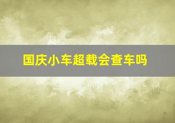 国庆小车超载会查车吗