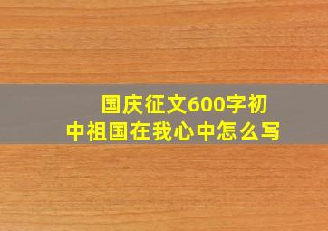 国庆征文600字初中祖国在我心中怎么写