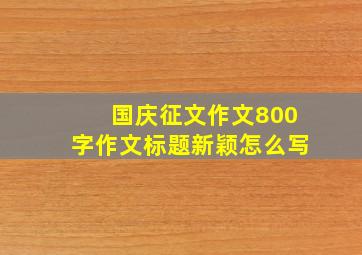 国庆征文作文800字作文标题新颖怎么写