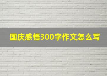 国庆感悟300字作文怎么写