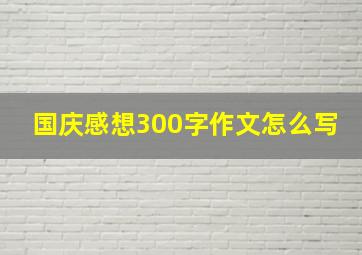 国庆感想300字作文怎么写