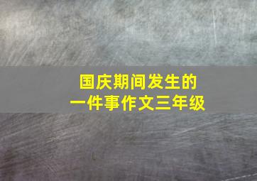 国庆期间发生的一件事作文三年级