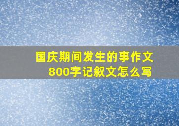 国庆期间发生的事作文800字记叙文怎么写