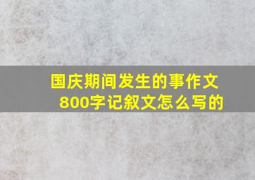 国庆期间发生的事作文800字记叙文怎么写的