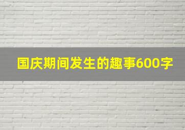 国庆期间发生的趣事600字