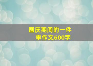 国庆期间的一件事作文600字