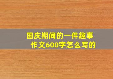 国庆期间的一件趣事作文600字怎么写的