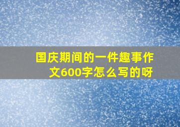 国庆期间的一件趣事作文600字怎么写的呀