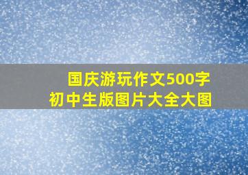 国庆游玩作文500字初中生版图片大全大图