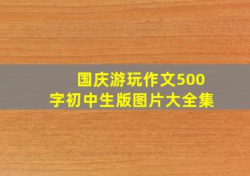 国庆游玩作文500字初中生版图片大全集