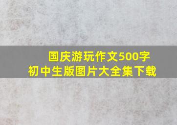 国庆游玩作文500字初中生版图片大全集下载