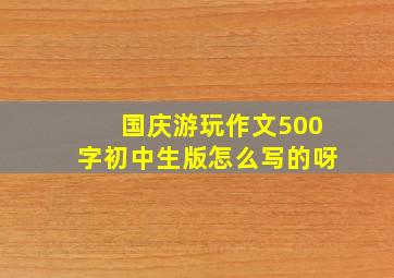 国庆游玩作文500字初中生版怎么写的呀