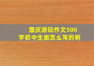 国庆游玩作文500字初中生版怎么写的啊